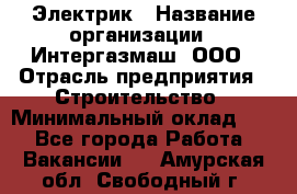 Электрик › Название организации ­ Интергазмаш, ООО › Отрасль предприятия ­ Строительство › Минимальный оклад ­ 1 - Все города Работа » Вакансии   . Амурская обл.,Свободный г.